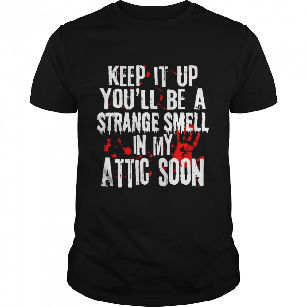 Blood hands keep it up you’ll be a strange smell in my attic soon shirt