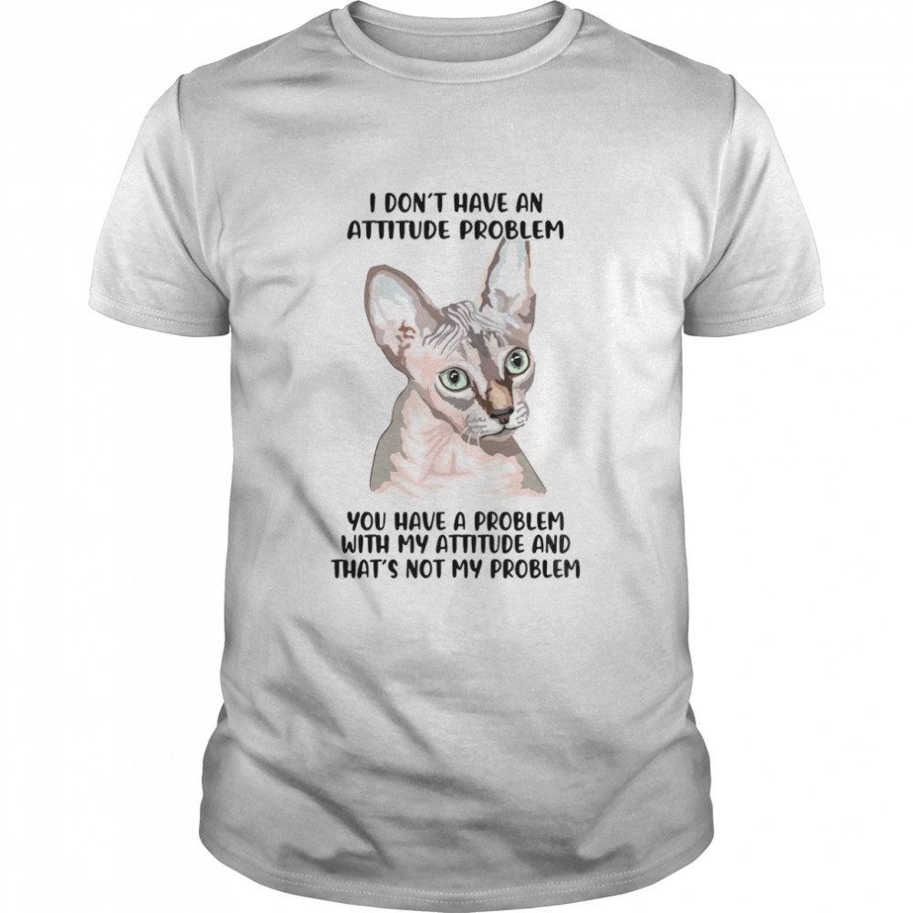 Cat I Don’t Have An Attitude Problem You Have A Problem With My Attitude T-shirt