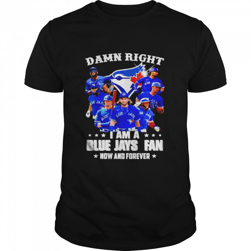 Damn right I am a Blue Jays Fan now and forever shirt