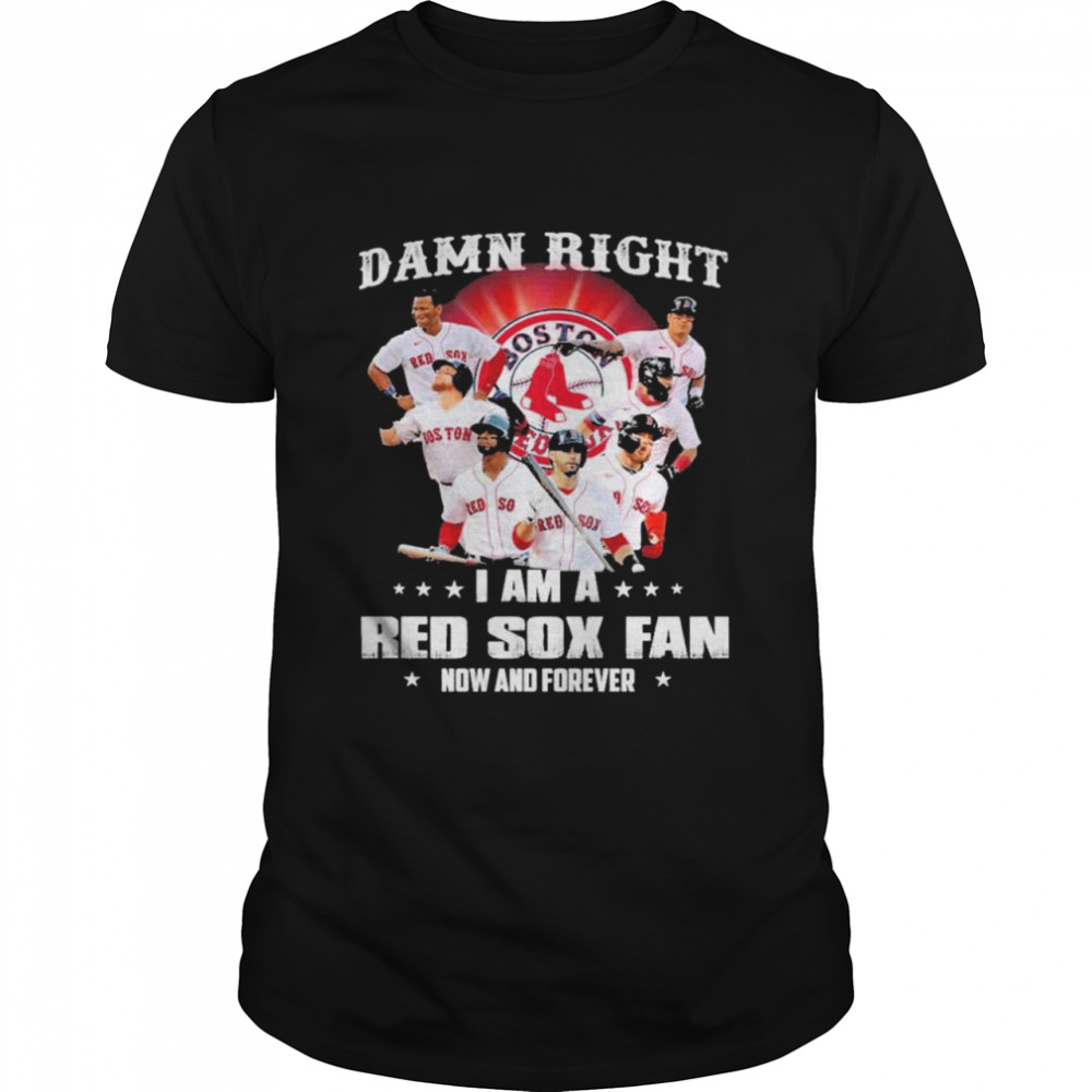 Damn right I am a Boston Red Sox fan now and forever shirt