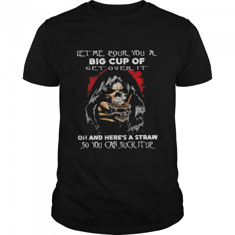 Death let me rour you a big cup of get over it oh and here’s a straw so you can suck it up shirt