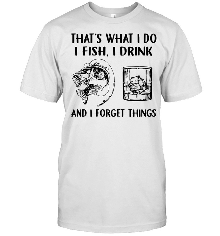 Fishing Drink Whiskey That’s What I Do I Play I Drink And I Forget Things T-shirt