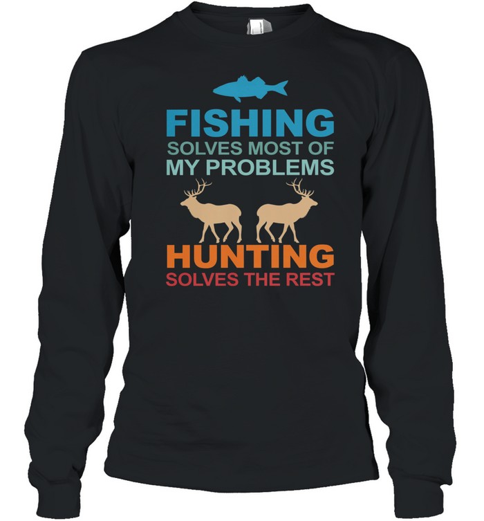 Fishing Solves Most Of My Problems Hunting Solves The Rest shirt Long Sleeved T-shirt