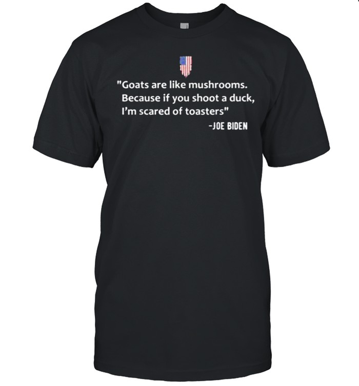 Goats are like mushrooms because if you shoot a duck I’m scared of toasters Joe Biden shirt