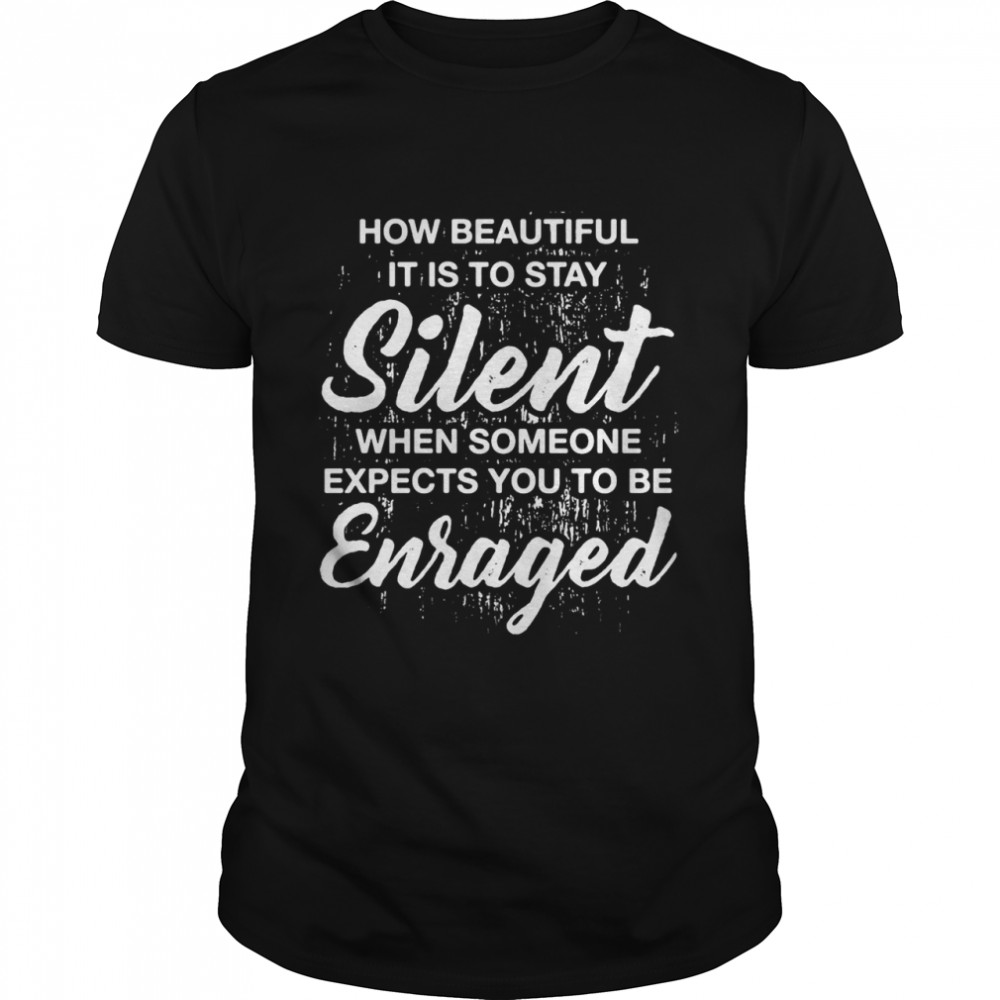 How Beautiful It Is To Stay Silent When Someone Expects You To Be Enraged T-shirt