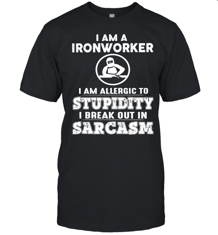 I Am A Ironworker I Am Allergic To Stupidity I Break Out In Sarcasm shirt