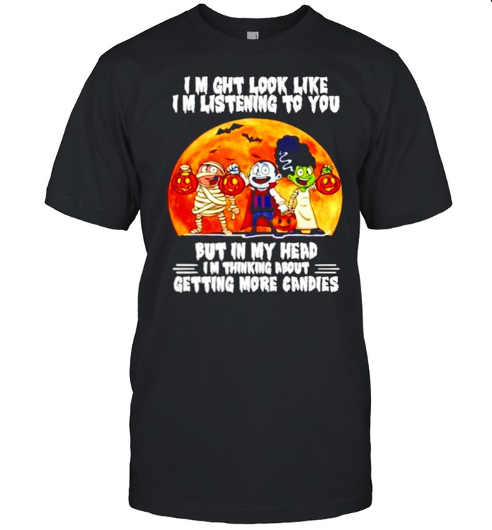 I might look like listening to you but in my head I’m thing about getting more candies Happy Halloween shirt