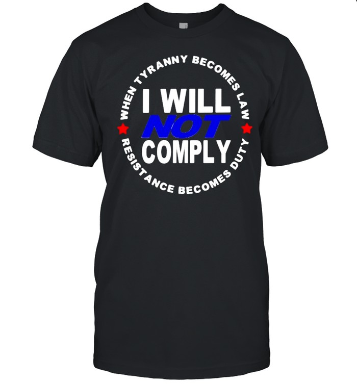 I will not comply when tyranny becomes law resistance becomes duty shirt