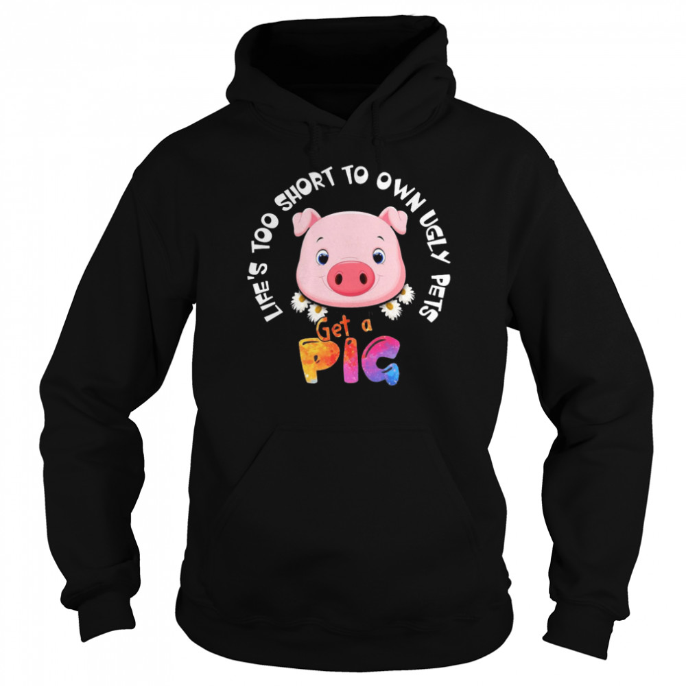 Life’s Too Short To Own Ugly Pets Get A Pig T-shirt Unisex Hoodie