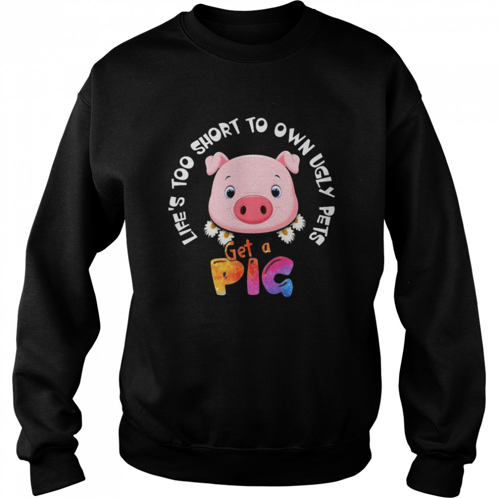 Life’s Too Short To Own Ugly Pets Get A Pig T-shirt Unisex Sweatshirt