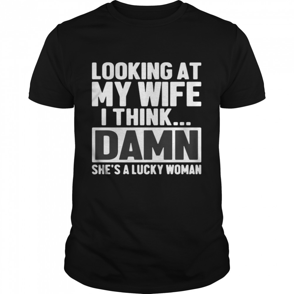 Looking at my wife I think damn she’s lucky woman shirt