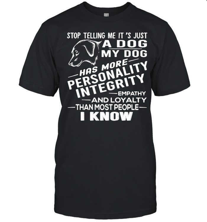 Stop Telling Me It’s Just A Dog My Dog Has More Personality Integrity Empathy And Loyalty Than Most People I Know T-shirt