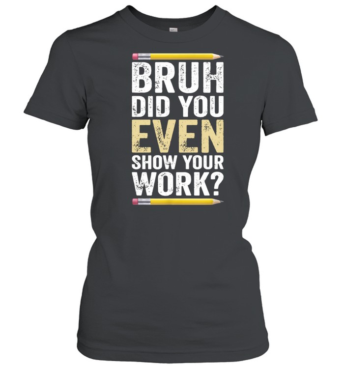 Bruh Did You Even Show Your Work Pencil  Classic Women's T-shirt