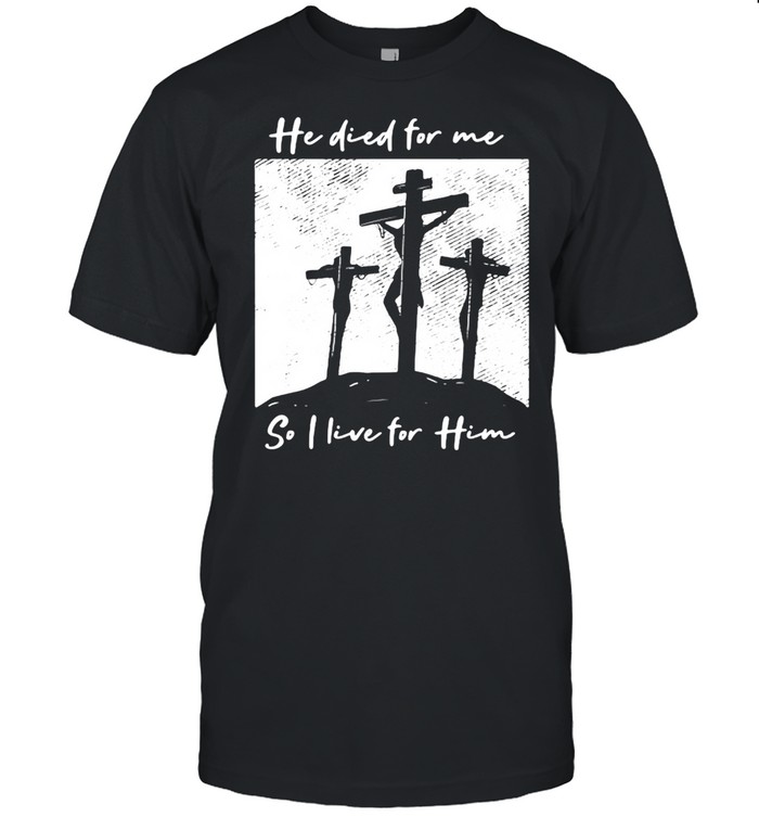He Died For Me I Live For Him Christ Salvation I Love Lord Shirt