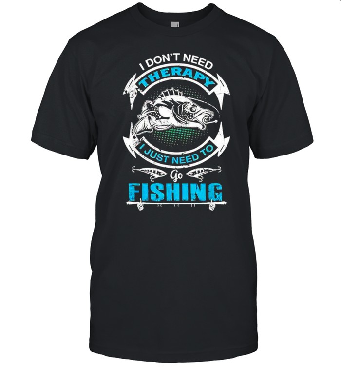 I don’t need therapy I just need to go fishing shirt