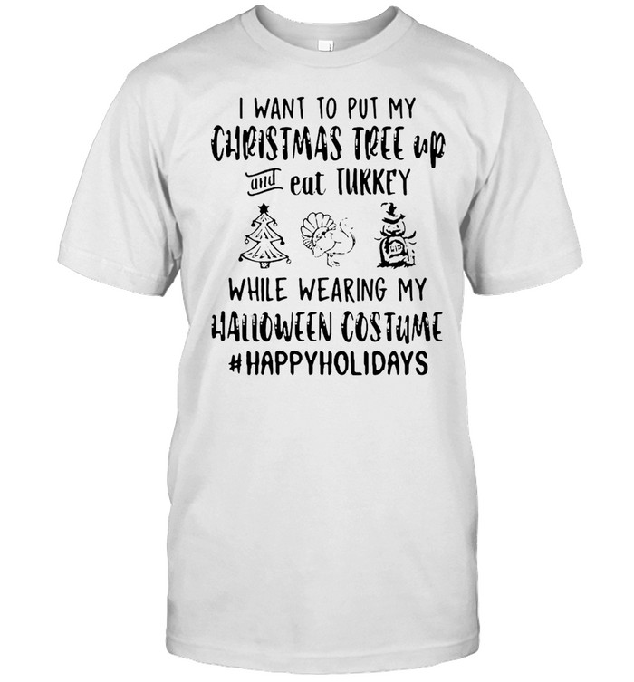 I Want To Wear My Christmas Tree Up And Eat Turkey While Wearing My Halloween Costume Happy Holidays T-shirt