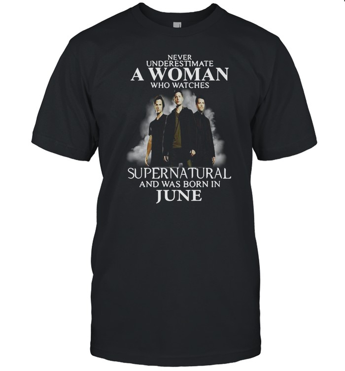 Never underestimate a woman who watches Supernatural and was born in june shirt