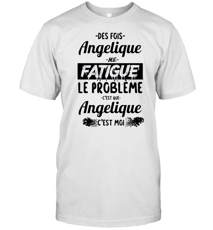 Des fois angelique me fatigue le probleme c’est que angelique c’est moi shirt