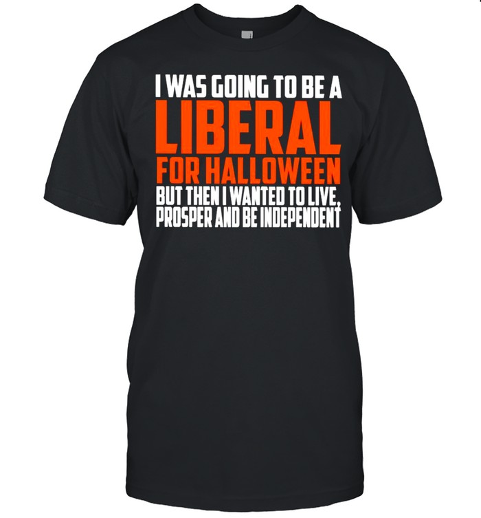 I was going to be a liberal for Halloween but then I wanted to live shirt