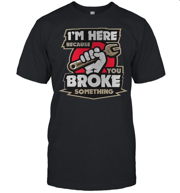 I’m here because you broke something shirt