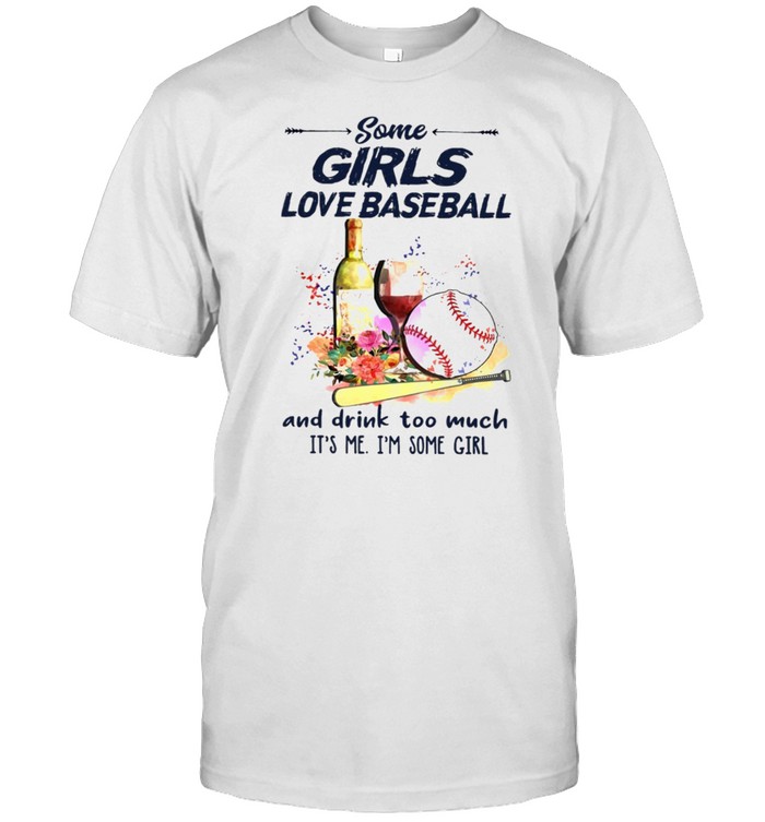 Some Girls Love Baseball And Drink Too Much It’s Me I’m Some Girl Shirt