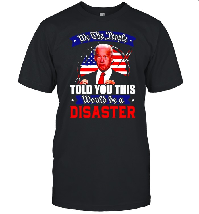 We The People Told You This Would Be A Disaster Anti Biden America T-shirt