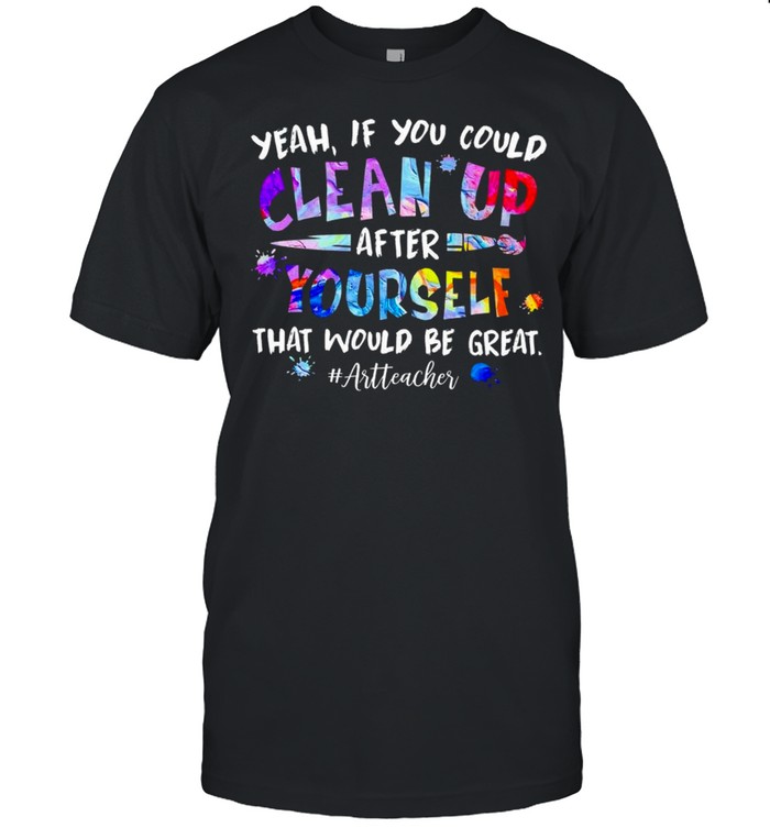 yeah If You could Cleans up After Yourself that would be great Art Teacher shirt