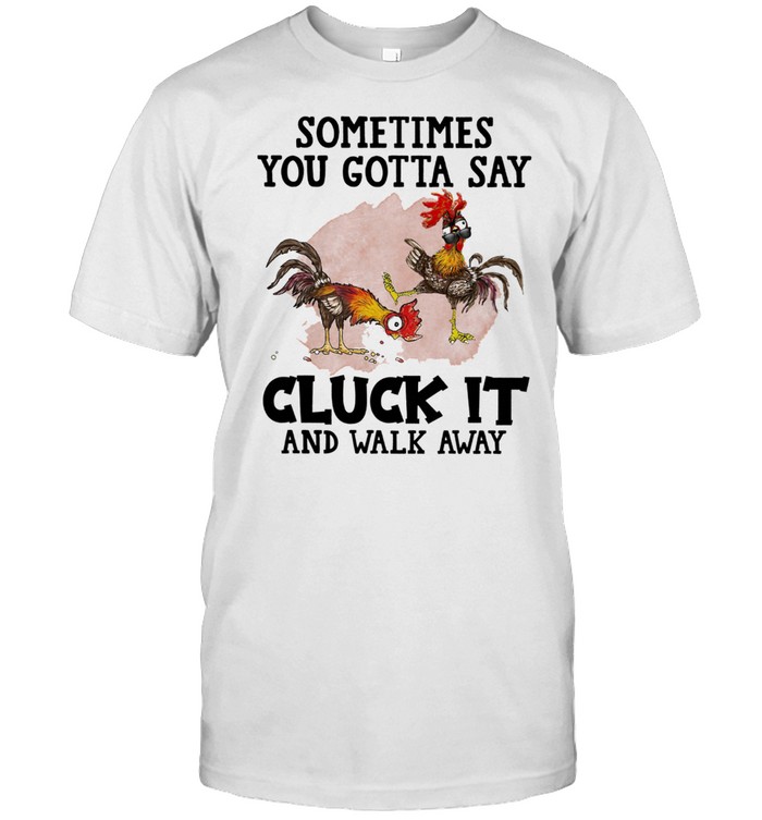 Chickens Sometimes You Gotta Say Cluck It And Walk Away shirt