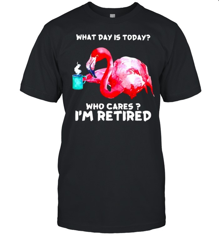 Flamingo what day is today who cares I’m retired shirt