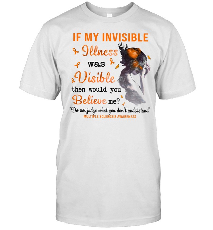 If my invisible illness was visible then would you believe me shirt