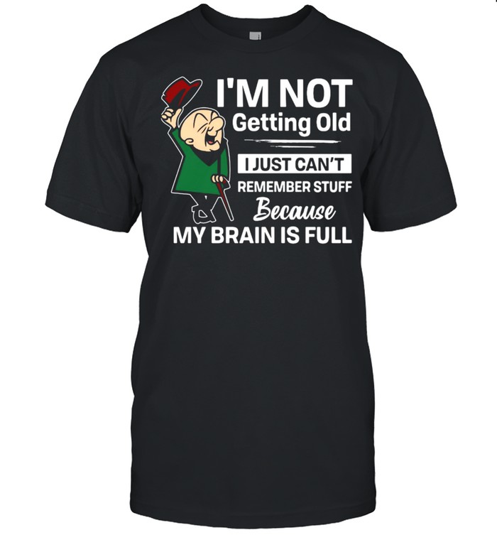 I’m Not Getting Old I Just Can’t Remember Stuff Because My Brain Is Full T-shirt