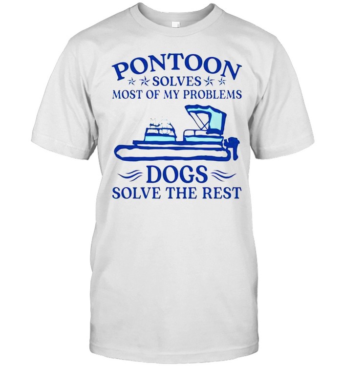 Pontoon solves most of my problems dogs solve the rest shirt