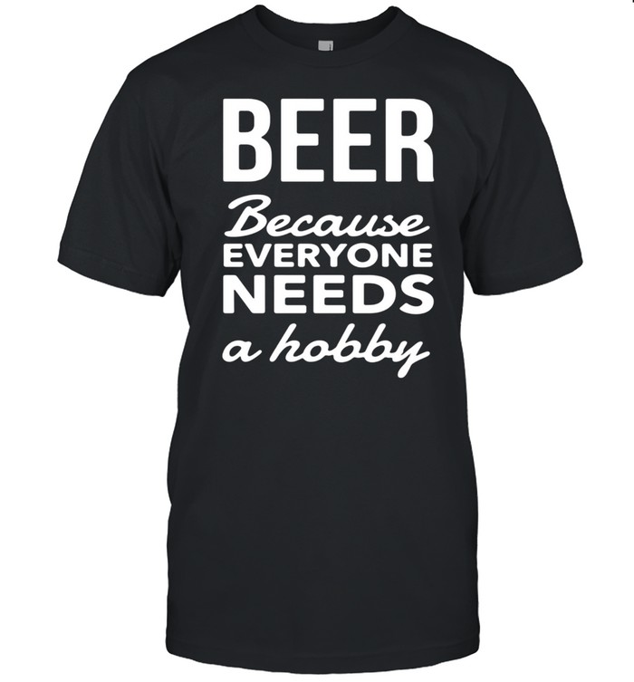 Beer Because Everyone Needs A Hobby T-shirt