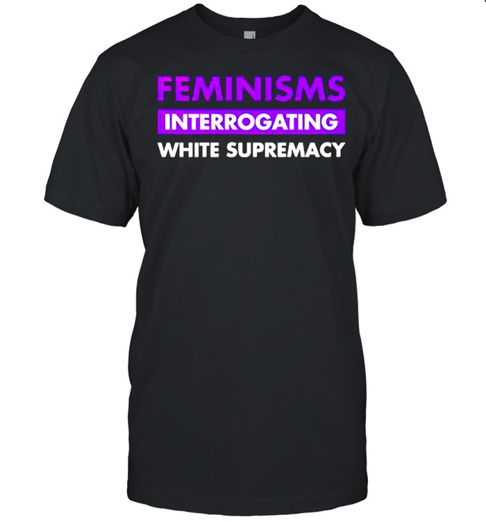 Feminisms interrogating white supremacy shirt