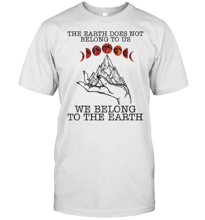 The earth does not belong to us we belong to the earth shirt