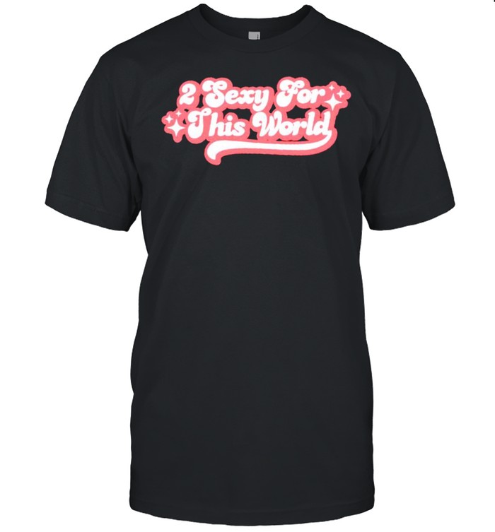 2 sexy ror this world shirt