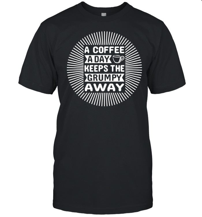 A Coffee A Day Keeps The Grumpy Away Shirt