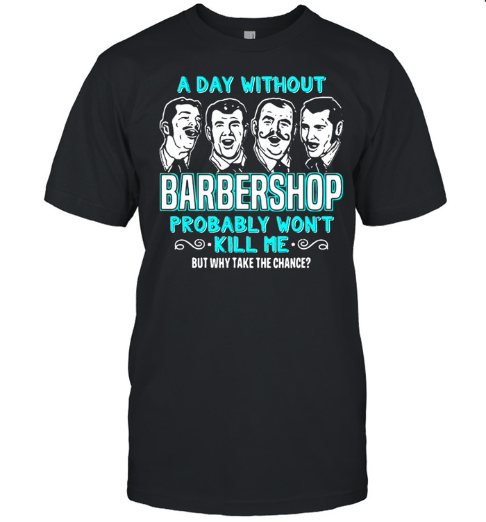 A Day Without Barbershop Probably Won’t Kill Me But Why Take The Chance Quartet Music Singing t-shirt