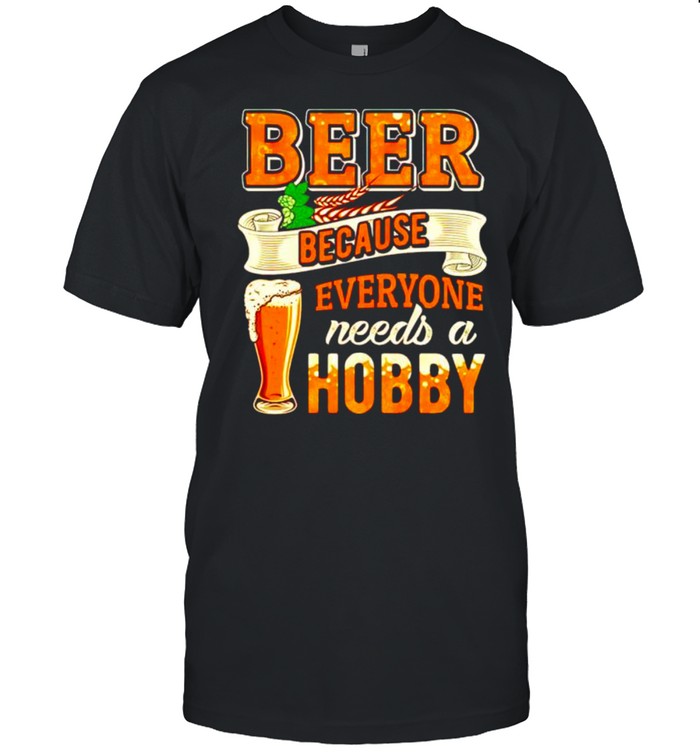 Beer because everyone needs a hobby shirt