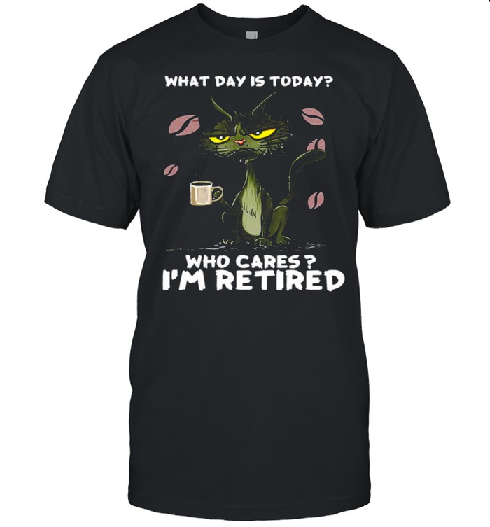 Cat What day is today who cares i’m retired shirt