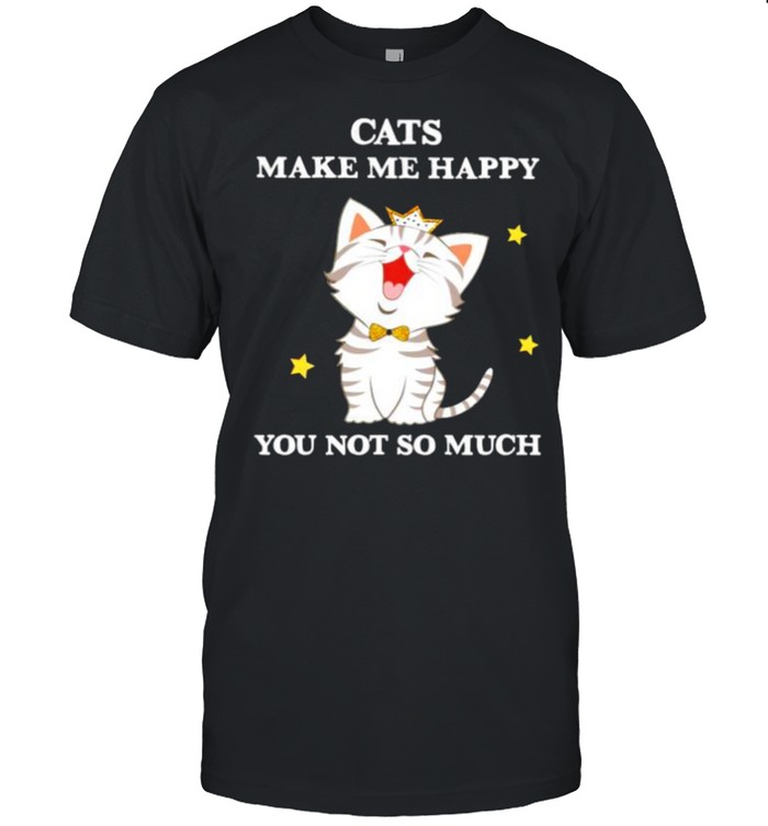 Cats make me happy you not so much shirt