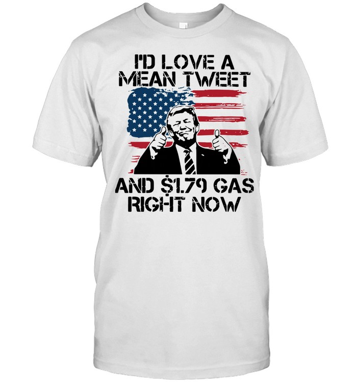 Donald Trump I'd Love A Mean Tweet And $1.79 Gas Right Now American Flag Shirt