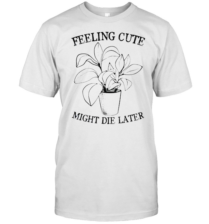 Feeling cute might die later shirt