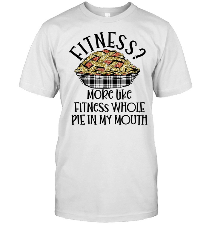 Fitness More Like Fitness Whole Pie In My Mouth Shirt