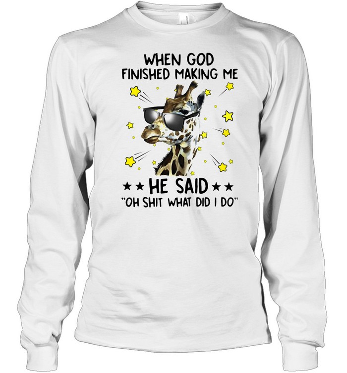 Giraffe When God Finished Making Me He Said Oh Shit What Did I Do  Long Sleeved T-shirt