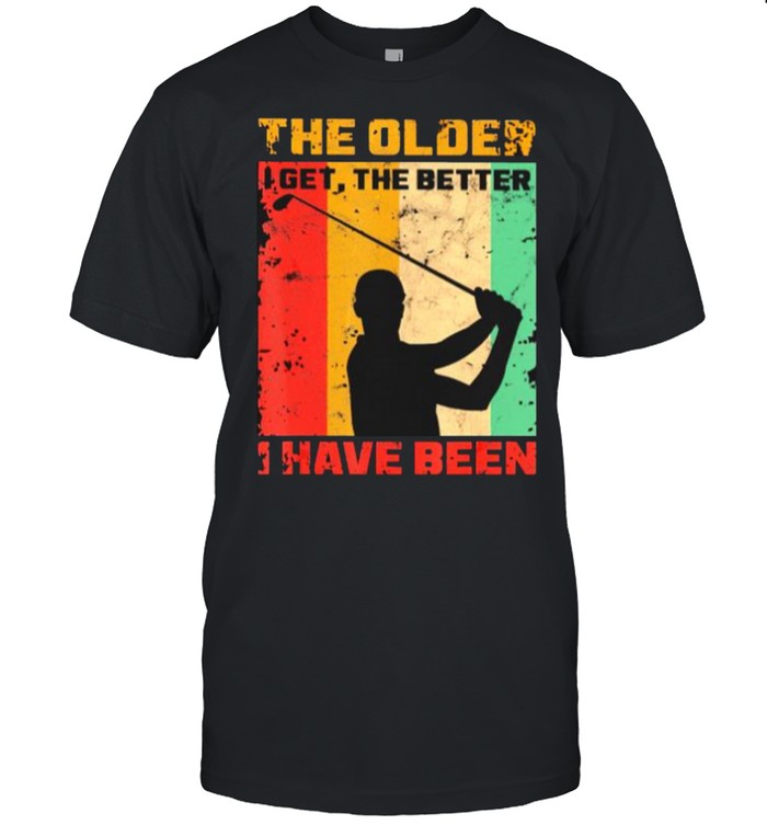 Golf the older I get the better I have been shirt