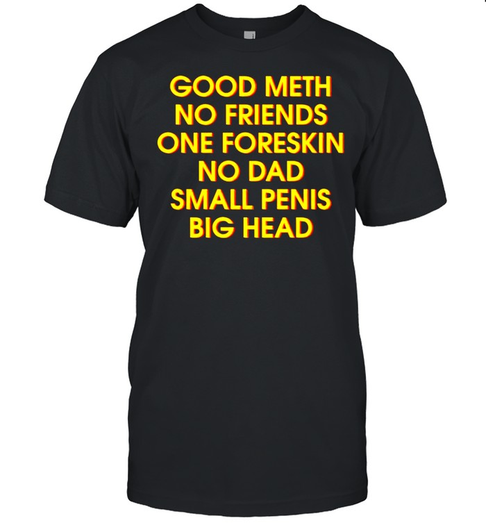 Good meth no friends one foreskin no dad small penis big head shirt
