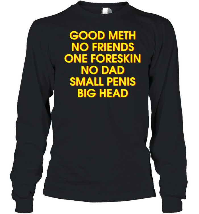 Good meth no friends one foreskin no dad small penis big head shirt Long Sleeved T-shirt