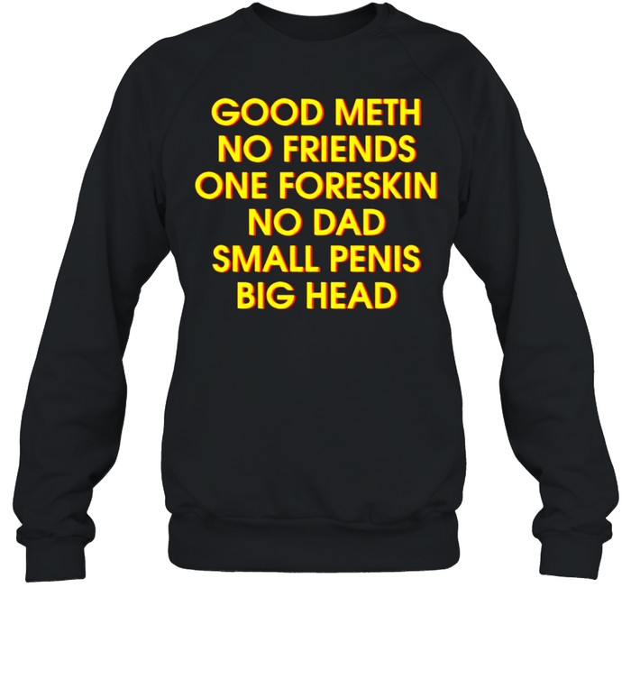 Good meth no friends one foreskin no dad small penis big head shirt Unisex Sweatshirt