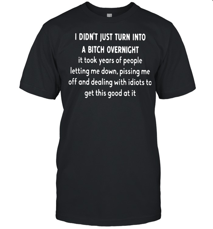 I Didn't Just Turn Into A Bitch Overnight It Took Years Of People Letting Me Down Shirt